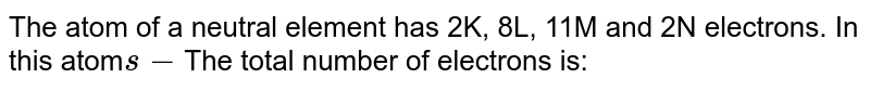The atom of a neutral element has 2K, 8L, 11M and 2N electrons. In this atom s- The total number of electrons is: