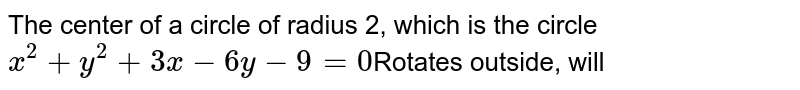 The center of a circle of radius 2, which is the circle x^(2)+y^(2)+3x-6y-9=0 Rotates outside, will