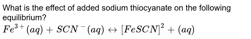 What is the effect of added sodium thiocyanate on the following equilibrium? <br> `Fe^(3+) (aq)+SCN^(-) (aq) leftrightarrow [FeSCN]^2+(aq)`