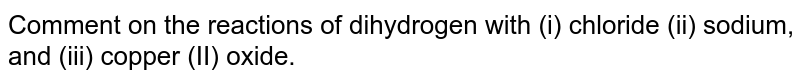 Comment  on the reactions of dihydrogen with (i) chloride (ii) sodium, and (iii) copper (II) oxide.