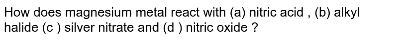 How does magnesium metal react with (a) nitric acid , (b) alkyl halide (c ) silver nitrate and (d ) nitric oxide ?