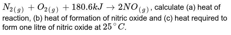 N _(2 (g))+ O _(2 (g))+180.6k Jto NO _((g)) "Calculate"_((a)) heat of reaction, (b) heat of formation of nitric oxide and (c) heat required to form one litre of nitric oxide at 25^(@)C.