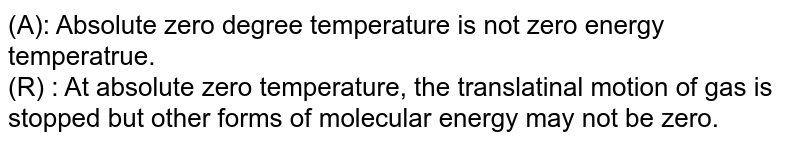 (A): Absolute zero degree temperature is not zero energy temperatrue. (R) : At absolute zero temperature, the translatinal motion of gas is stopped but other forms of molecular energy may not be zero.