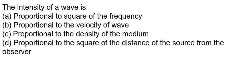 The intensity of a wave is (a) Proportional to square of the frequency (b) Proportional to the velocity of wave (c) Proportional to the density of the medium (d) Proportional to the square of the distance of the source from the observer