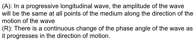 (A): In a progressive longitudinal wave, the amplitude of the wave will be the same at all points of the medium along the direction of the motion of the wave (R): There is a continuous change of the phase angle of the wave as it progresses in the direction of motion.