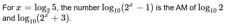 For `x=log_2 5`, the number `log_10(2^x-1)` is the AM of `log_10 2` and `log_10 (2^x+3)`.