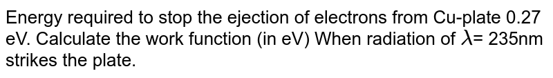 Energy required to stop the ejection of electrons from Cu-plate 0.27 eV. Calculate the work function (in eV) When radiation of `lambda`= 235nm strikes the plate.