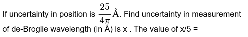If uncertainty in position is (25)/(4pi) Å . Find uncertainty in measurement of de-Broglie wavelength (in Å) is x . The value of x/5 =