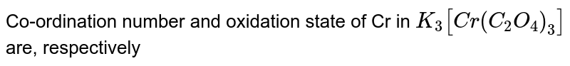 Co-ordination number and oxidation state of Cr in K_(3) [Cr(C_(2)O_(4))_(3)] are, respectively