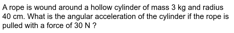 A rope is wound around a hollow cylinder of mass 3 kg and radius 40 cm. What is the angular acceleration of the cylinder if the rope is pulled with a force of 30 N ?