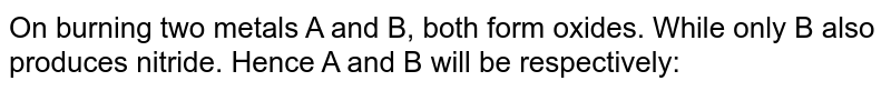 On burning two metals A and B, both form oxides. While only B also produces nitride. Hence A and B will be respectively: