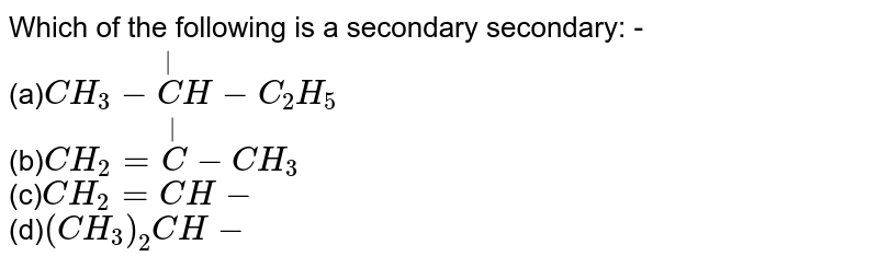 Which of the following is a secondary secondary: - (a) CH_3-overset|CH-C_2H_5 (b) CH_2=overset|C-CH_3 (c) CH_2=CH- (d) (CH_3)_2CH-