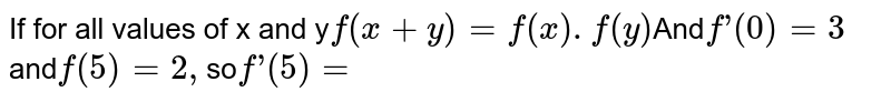 If for all values of x and y f(x+y)=f(x).f(y) And f’(0)=3 and f(5)=2, so f’(5)=