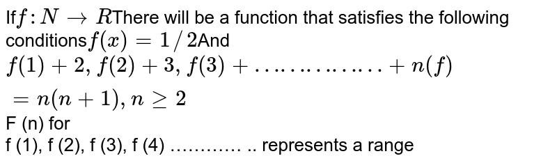 If f:NtoR There will be a function that satisfies the following conditions f(x)=1//2 And f(1)+2,f(2)+3,f(3)+……………+n(f)=n(n+1),nge2 F (n) for f (1), f (2), f (3), f (4) ………… .. represents a range