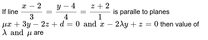 If line `(x-2)/(3)=(y-4)/(4)=(z+2)/(1)` is paralle to planes `mux+3y-2z+d=0 and x-2lambda y+z=0` then value of  `lambda and mu ` are 