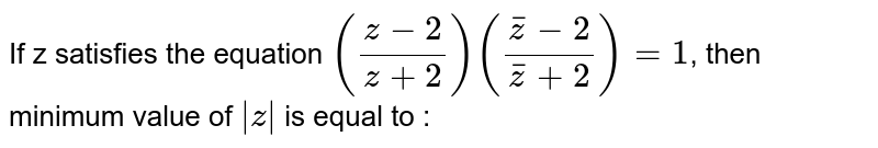 If z satisfies the equation `((z-2)/(z+2))((barz-2)/(barz+2))=1`, then minimum value of `|z|` is equal to : 