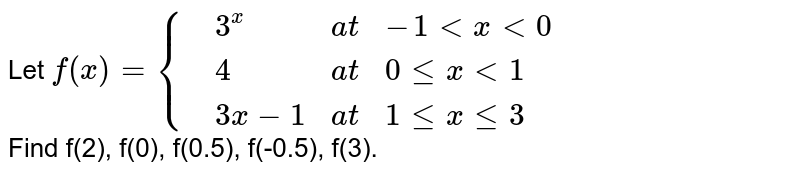 Let f(x)={{:(,3^x,at,-1lt x lt0),(,4,at,0 le x lt 1),(,3x-1, at,1 le x le 3):} Find f(2), f(0), f(0.5), f(-0.5), f(3).