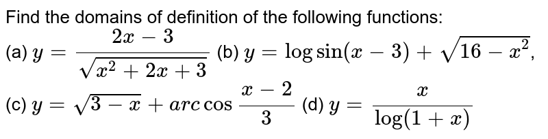Find the domains of definition of the following functions: (a) y=(2x-3)/sqrt(x^(2)+2x+3) (b) y=log sin(x-3) +sqrt(16-x^(2)) , (c) y=sqrt(3-x) +arc cos ""(x-2)/(3) (d) y=x/(log (1+x))