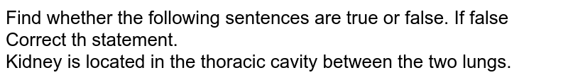 Find whether the following sentences are true or false. If false Correct th statement. Kidney is located in the thoracic cavity between the two lungs.