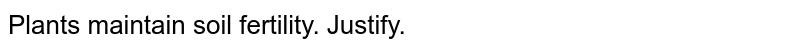 Plants maintain soil fertility. Justify.