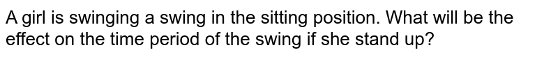 A child swinging on a swing in sitting position, stands up, then the time period of the swing will ………….