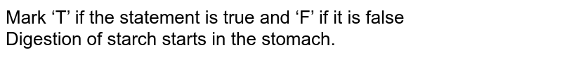 Mark ‘T’ if the statement is true and ‘F’ if it is false Digestion of starch starts in the stomach.