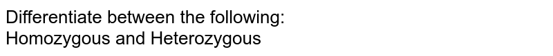 Differentiate between the following: Homozygous and Heterozygous