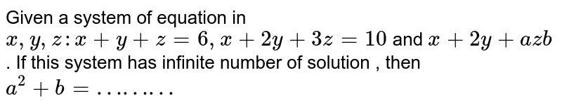 Given a system of equation in` x,y,z:x+y+z=6,x+2y+3z=10` and `x+2y+az b` . If this system has infinite number of solution , then `a^2 + b = ………` 
