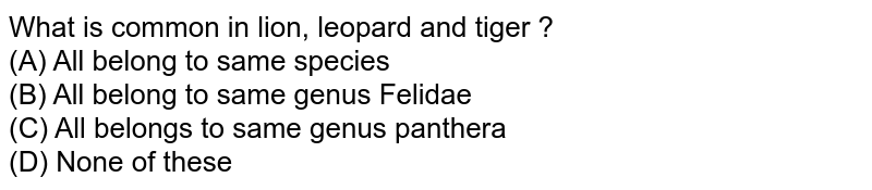 What is common in lion, leopard and tiger ? (A) All belong to same species (B) All belong to same genus Felidae (C) All belongs to same genus panthera (D) None of these