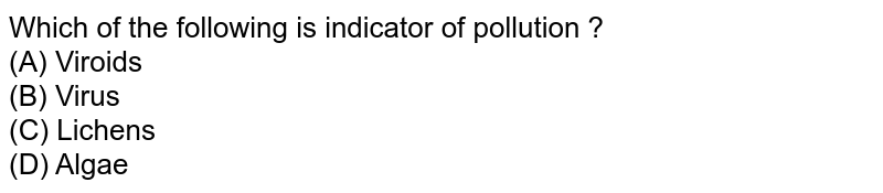 Which of the following is indicator of pollution ? (A) Viroids (B) Virus (C) Lichens (D) Algae
