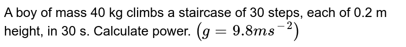 A boy of mass 40 kg climbs a staircase of 30 steps, each of 0.2 m height, in 30 s. Calculate power. `(g=9.8ms^(-2))` 