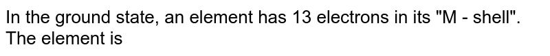 In the ground state, an element has 13 electrons in its "M - shell". The element is