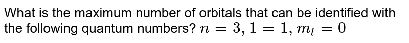 What is the maximum number of orbitals that can be identified with the following quantum numbers? n = 3,1 = 1, m_(l) = 0