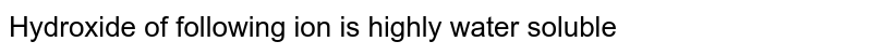 Hydroxide of following ion is highly water soluble