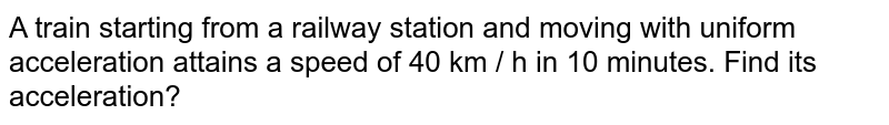 A train starting from a railway station and moving with uniform acceleration attains a speed of 40 km / h in 10 minutes. Find its acceleration?