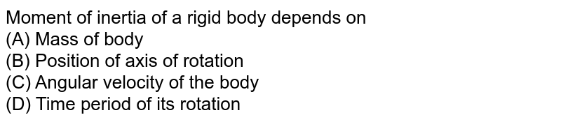 Moment of inertia of a rigid body depends on (A) Mass of body (B) Position of axis of rotation (C) Angular velocity of the body (D) Time period of its rotation