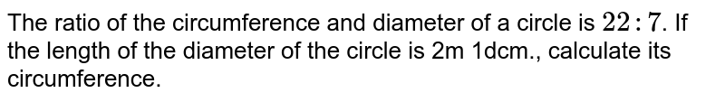 The ratio of the circumference and diameter of a circle is 22 : 7 . If the length of the diameter of the circle is 2m 1dcm., calculate its circumference.