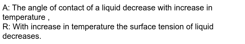 A: The angle of contact of a liquid decrease with increase in temperature , R: With increase in temperature the surface tension of liquid decreases.