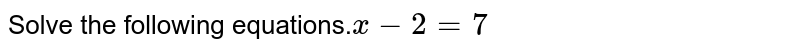 Solve the following equations.`x-2=7`
