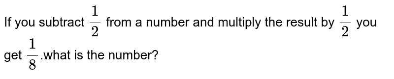 If you subtract 1/2 from a number and multiply the result by 1/2 you get 1/8 .what is the number?
