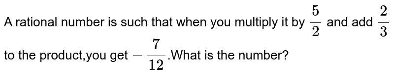 A rational number is such that when you multiply it by `5/2` and add `2/3` to the product,you get `-7/12`.What is the number?