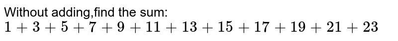 Without adding,find the sum:` 1+3+5+7+9+11+13+15+17+19+21+23`