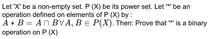 Let 'X' be a non-empty set. P (X) be its power set. Let '*' be an operation defined on elements of P (X) by : `A ** B = A nn B AA A, B in P (X)`. Then: Prove that '*' is a binary operation on P (X)