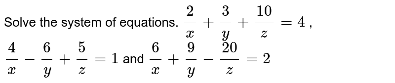 Solve the  system of equations.  `frac{2}{x}+frac{3}{y}+frac{10}{z}=4` , `frac{4}{x}-frac{6}{y}+frac{5}{z}=1` and  `frac{6}{x}+frac{9}{y}-frac{20}{z}=2`