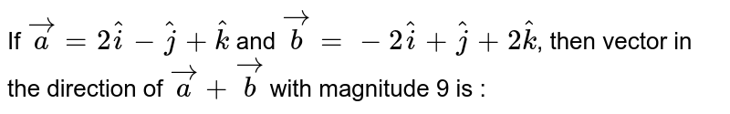 If `veca=2hati-hatj+hatk` and `vecb=-2hati+hatj+2hatk`, then vector in the direction of `veca+vecb` with magnitude 9 is :