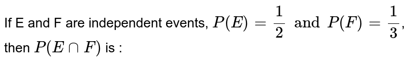 If E and F are independent events, P (E) = 1/2 and P (F) = 1/3 , then P (E nn F) is :