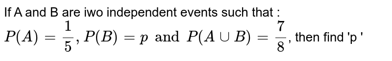 If A and B are iwo independent events such that : P(A) = 1/5, P(B) = p and P (A uu B) = 7/8 , then find 'p '