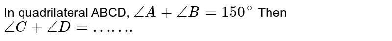 In quadrilateral ABCD, `/_A+/_B= 150^(@)` Then `/_C+/_D= …….`