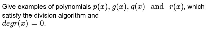 Give examples of polynomials `p(x), g(x), q(x)" and "r(x)`, which satisfy the division algorithm and <br> `deg r(x)= 0`.
