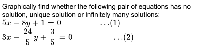 Graphically find whether the following pair of equations has no solution, unique solution or infinitely many solutions: 5x-8y+1=0" "…(1) 3x-(24)/(5)y +(3)/(5)=0 " "…(2)